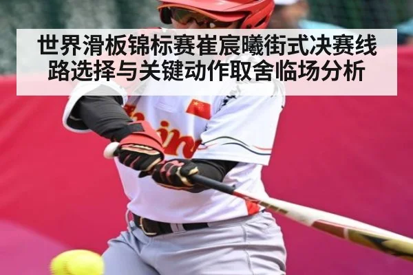 世界滑板锦标赛崔宸曦街式决赛线路选择与关键动作取舍临场分析