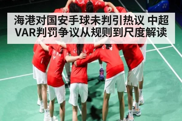 海港对国安手球未判引热议 中超VAR判罚争议从规则到尺度解读