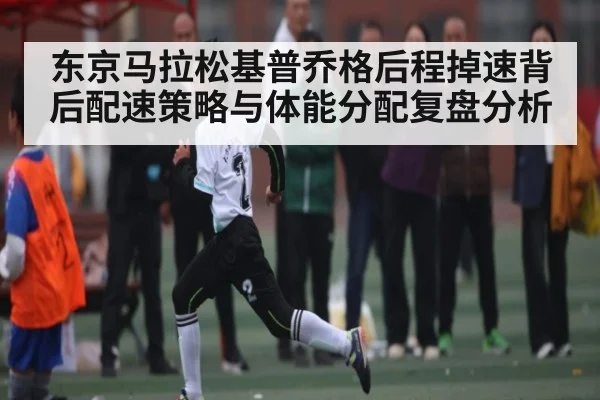 东京马拉松基普乔格后程掉速背后配速策略与体能分配复盘分析